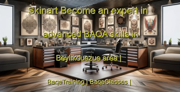 Skinart Become an expert in advanced BAQA skills in Beylikduezue area | BaqaTraining | BaqaClasses | SkinartTraining-Turkey